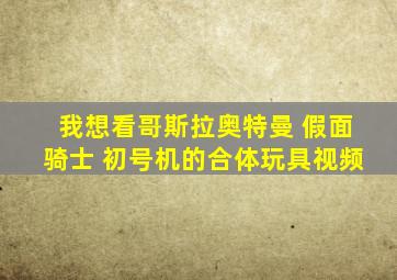 我想看哥斯拉奥特曼 假面骑士 初号机的合体玩具视频